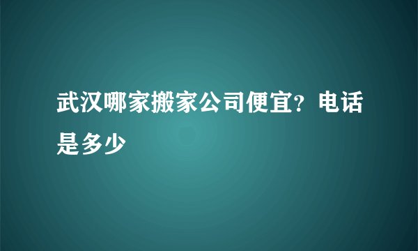 武汉哪家搬家公司便宜？电话是多少