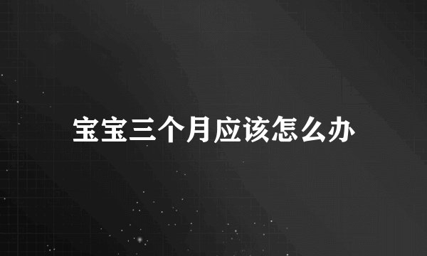 宝宝三个月应该怎么办
