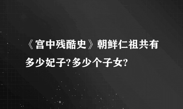 《宫中残酷史》朝鲜仁祖共有多少妃子?多少个子女?