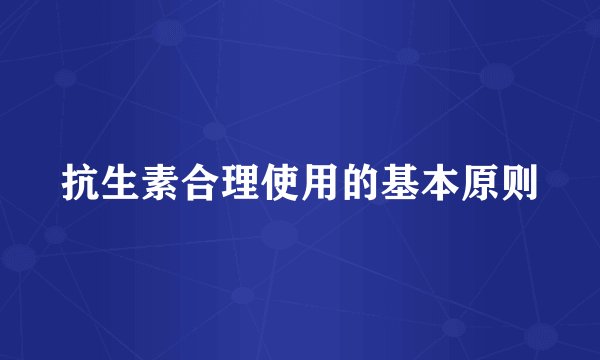 抗生素合理使用的基本原则