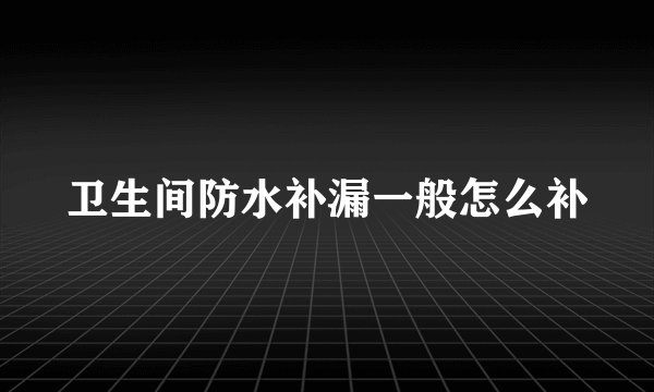 卫生间防水补漏一般怎么补