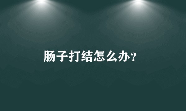 肠子打结怎么办？