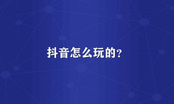 抖音怎么玩的？