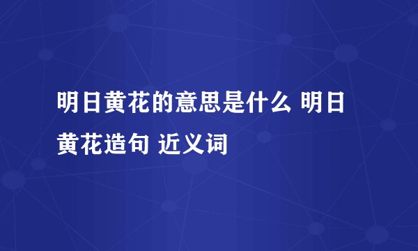 明日黄花的意思是什么 明日黄花造句 近义词