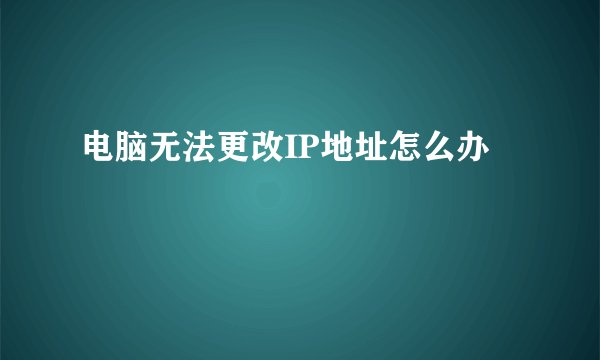 电脑无法更改IP地址怎么办