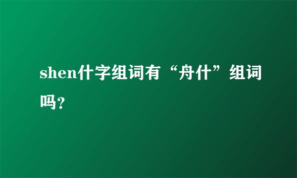 shen什字组词有“舟什”组词吗？