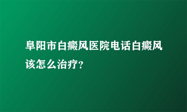阜阳市白癜风医院电话白癜风该怎么治疗?
