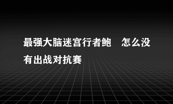 最强大脑迷宫行者鲍橒怎么没有出战对抗赛