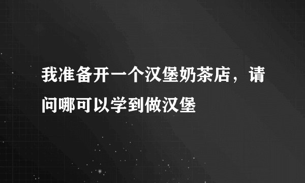 我准备开一个汉堡奶茶店，请问哪可以学到做汉堡