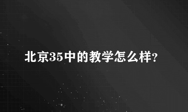 北京35中的教学怎么样？