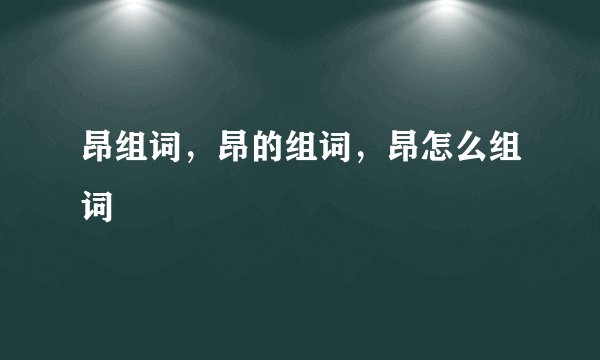 昂组词，昂的组词，昂怎么组词