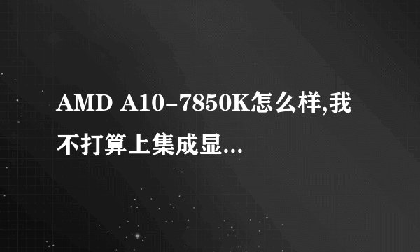 AMD A10-7850K怎么样,我不打算上集成显卡,它的核心显卡可以吗吗?能玩什么游戏