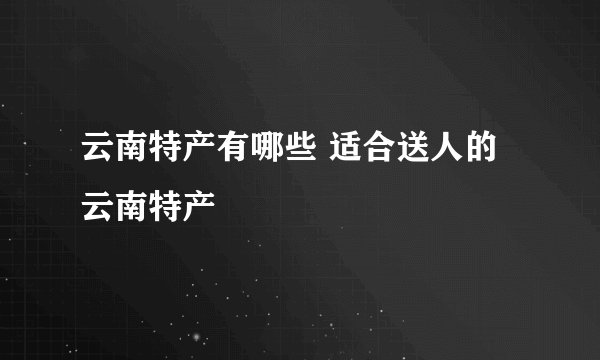 云南特产有哪些 适合送人的云南特产