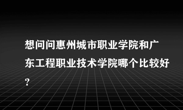 想问问惠州城市职业学院和广东工程职业技术学院哪个比较好?