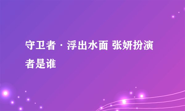 守卫者·浮出水面 张妍扮演者是谁
