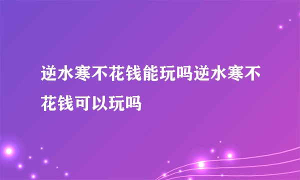 逆水寒不花钱能玩吗逆水寒不花钱可以玩吗