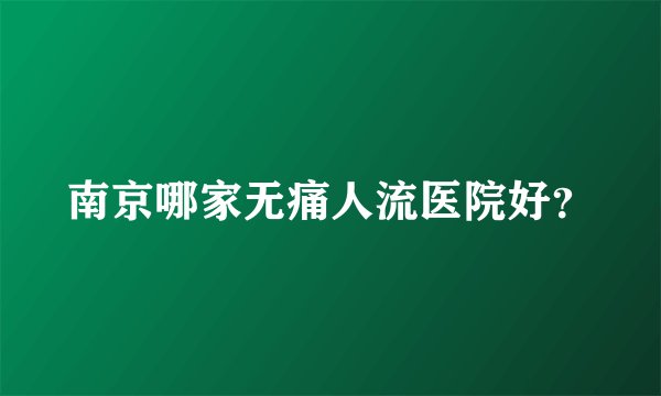 南京哪家无痛人流医院好？
