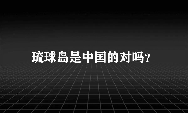 琉球岛是中国的对吗？