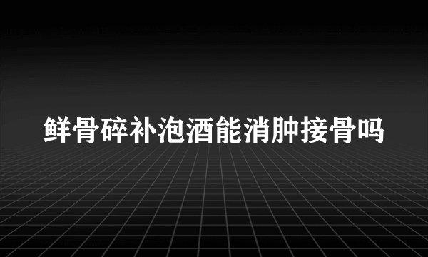 鲜骨碎补泡酒能消肿接骨吗