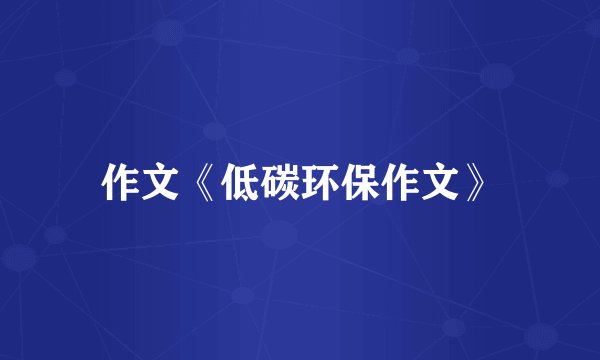 作文《低碳环保作文》