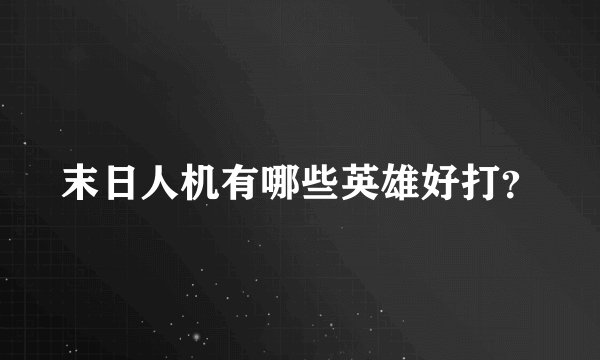 末日人机有哪些英雄好打？