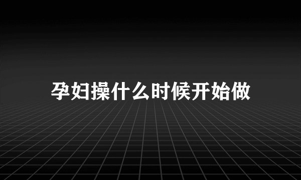 孕妇操什么时候开始做
