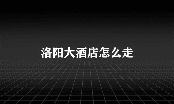 洛阳大酒店怎么走