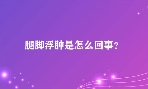 腿脚浮肿是怎么回事？