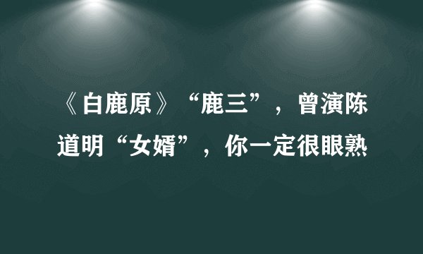 《白鹿原》“鹿三”,曾演陈道明“女婿”,你一定很眼熟