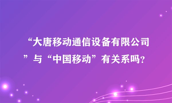 “大唐移动通信设备有限公司”与“中国移动”有关系吗?