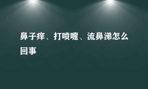 鼻子痒、打喷嚏、流鼻涕怎么回事