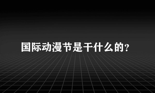 国际动漫节是干什么的?