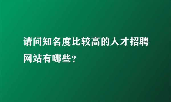 请问知名度比较高的人才招聘网站有哪些？