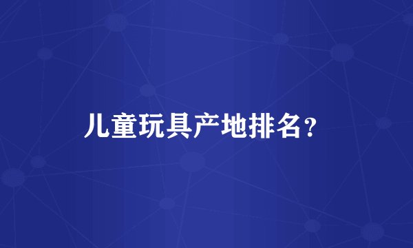 儿童玩具产地排名？