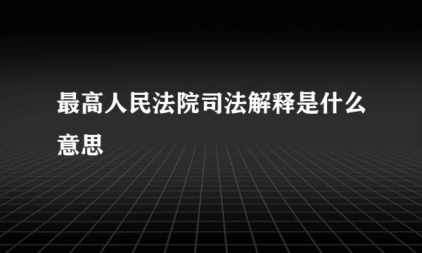 最高人民法院司法解释是什么意思