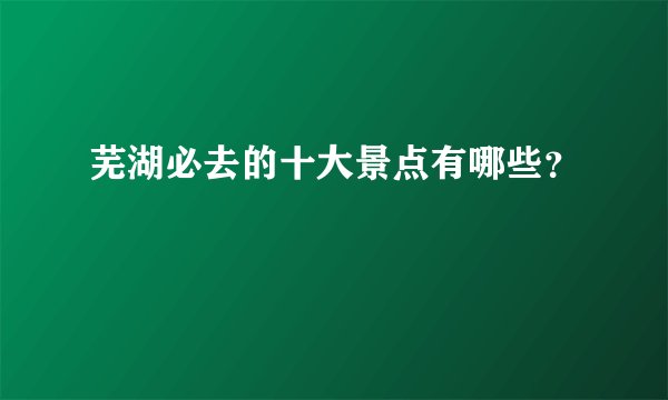 芜湖必去的十大景点有哪些？