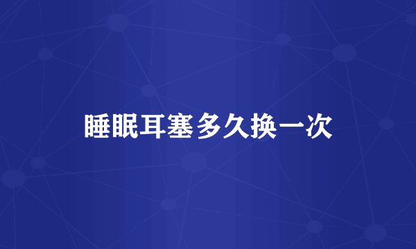 睡眠耳塞多久换一次