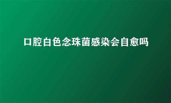 口腔白色念珠菌感染会自愈吗