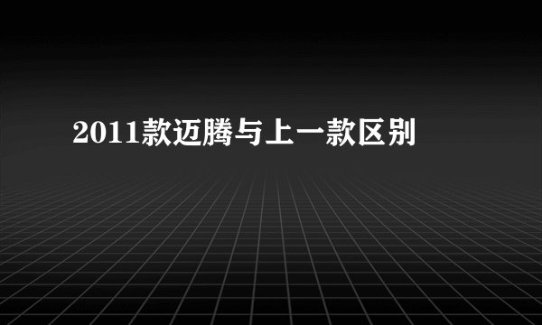 2011款迈腾与上一款区别