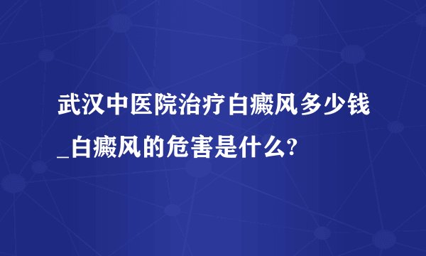 武汉中医院治疗白癜风多少钱_白癜风的危害是什么?