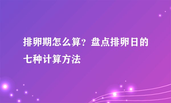 排卵期怎么算？盘点排卵日的七种计算方法