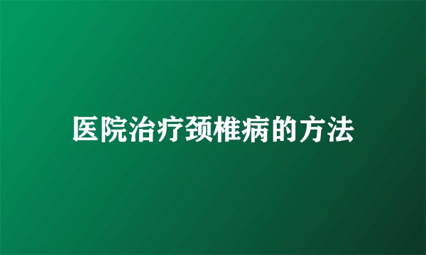 医院治疗颈椎病的方法