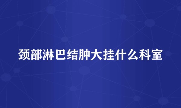 颈部淋巴结肿大挂什么科室