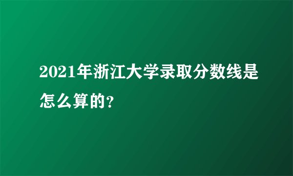 2021年浙江大学录取分数线是怎么算的？