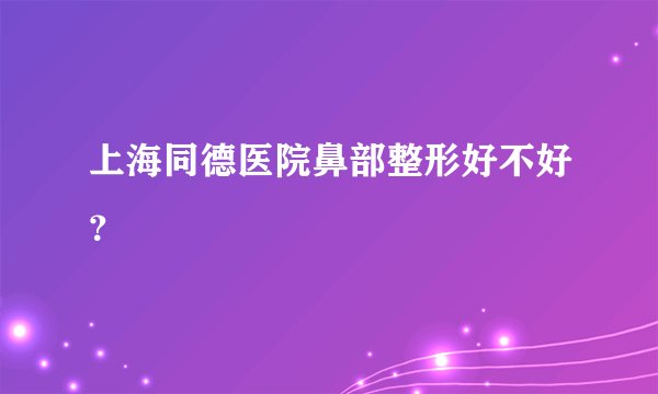 上海同德医院鼻部整形好不好？