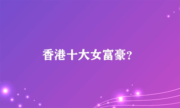 香港十大女富豪？