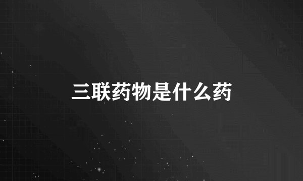 三联药物是什么药