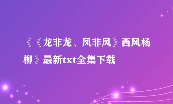 《《龙非龙、凤非凤》西风杨柳》最新txt全集下载