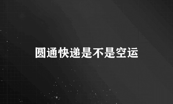 圆通快递是不是空运