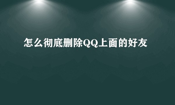 怎么彻底删除QQ上面的好友